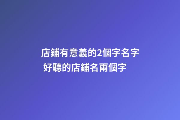 店鋪有意義的2個字名字 好聽的店鋪名兩個字-第1張-店鋪起名-玄機(jī)派
